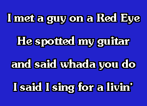 I met a guy on a Red Eye
He spotted my guitar
and said whada you do

I said I sing for a livin'