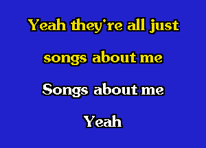 Yeah they're all just

songs about me

Songs about me

Yeah