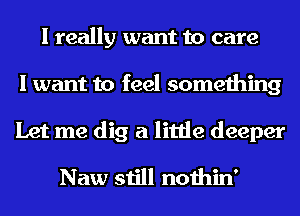 I really want to care
I want to feel something

Let me dig a little deeper
Naw still nothin'