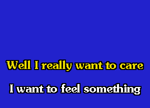 Well I really want to care

I want to feel something