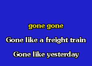 gone gone

Gone like a freight train

Gone like yasterday
