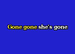 Gone gone she's gone