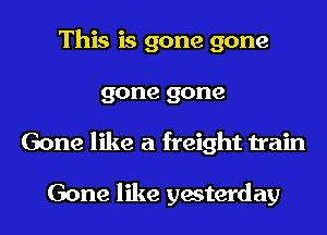 This is gone gone
gone gone
Gone like a freight train

Gone like yesterday