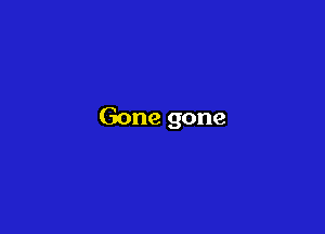 Gone gone