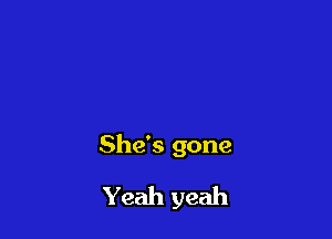 She's gone

Yeah yeah