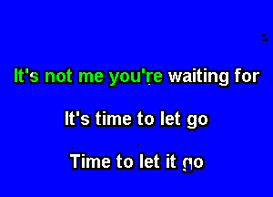 It's not me you're waiting for

It's time to let go

Time to let it go