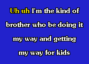 Uh uh I'm the kind of
brother who be doing it
my way and getting

my way for kids