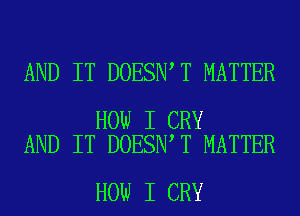 AND IT DOESN T MATTER

HOW I CRY
AND IT DOESN T MATTER

HOW I CRY