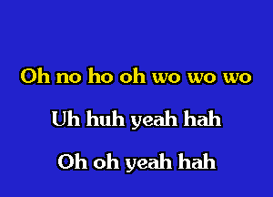 Oh no ho oh wo wo wo

Uh huh yeah hah

Oh oh yeah hah