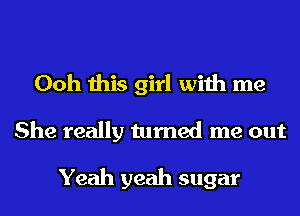 Ooh this girl with me
She really turned me out

Yeah yeah sugar