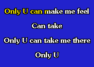 Only U can make me feel
Can take
Only U can take me there
Only U