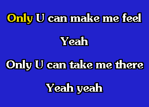 Only U can make me feel
Yeah
Only U can take me there
Yeah yeah