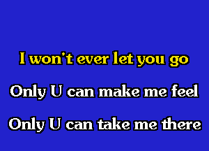 I won't ever let you 90
Only U can make me feel
Only U can take me there