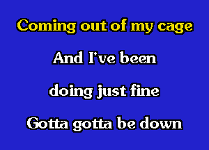 Coming out of my cage
And I've been
doing just fine

Gotta gotta be down