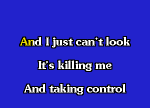 And I just can't look

It's killing me

And taking control