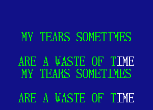 MY TEARS SOMETIMES

ARE A WASTE OF TIME
MY TEARS SOMETIMES

ARE A WASTE OF TIME