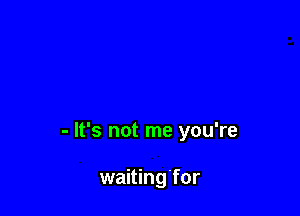 - It's not me you're

waitingfor