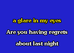 a glare in my eyes

Are you having regrets

about last night