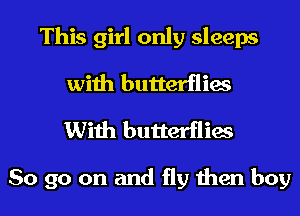 This girl only sleeps
with butterflies
With butterflies

So go on and fly then boy