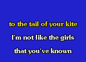 to the tail of your kite
I'm not like the girls

that you've known