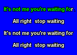 It's not me you're waiting for
All right stop waiting
It's not me you're waiting for

All right stop waiting