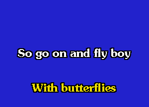 So go on and fly boy

With butterflies