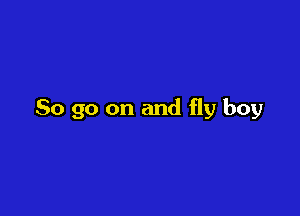 So go on and fly boy