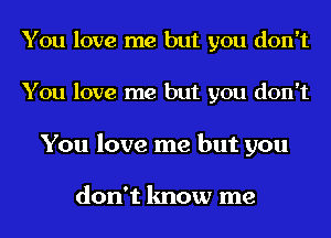 You love me but you don't
You love me but you don't

You love me but you

don't know me