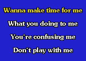 Wanna make time for me
What you doing to me
You're confusing me

Don't play with me
