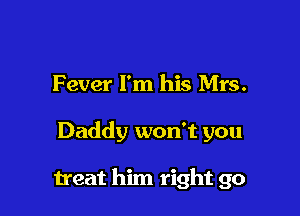 Fever I'm his Mrs.

Daddy won't you

treat him right go