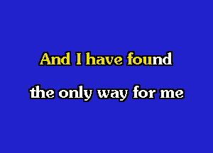 And I have found

the only way for me