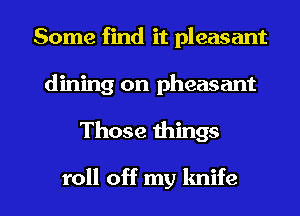 Some find it pleasant
dining on pheasant

Those wings

roll off my knife I