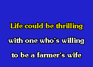 Life could be thrilling
with one who's willing

to be a farmer's wife