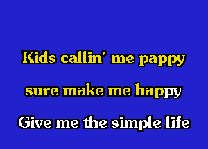 Kids callin' me pappy
sure make me happy

Give me the simple life
