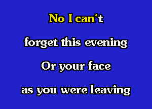 No I can't
forget this evening

Or your face

as you were leaving
