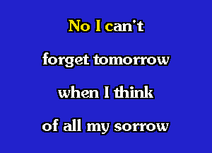 No I can't

forget tomorrow

when I think

of all my sorrow