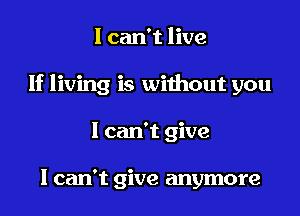 I can't live
If living is without you
I can't give

I can't give anymore