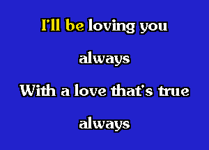 I'll be loving you

always
With a love that's true

always