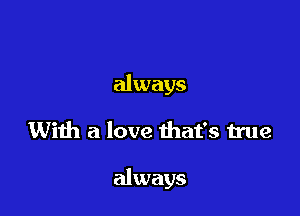 always

With a love that's true

always