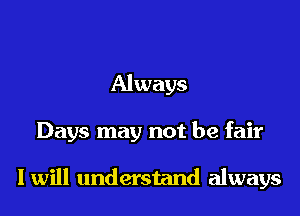 Always
Days may not be fair

I will understand always