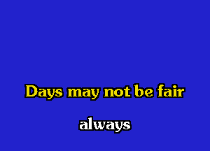 Days may not be fair

always