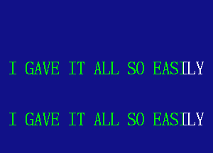 I GAVE IT ALL SO EASILY

I GAVE IT ALL SO EASILY