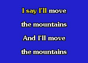 I say I'll move

the mountains
And I'll move

the mountains