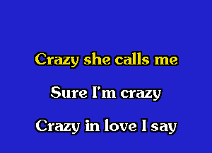 Crazy she calls me

Sure I'm crazy

Crazy in love I say