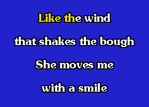 Like the wind
that shakes the bough
She moves me

with a smile
