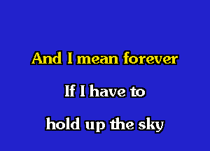 And I mean forever

If I have to

hold up the sky