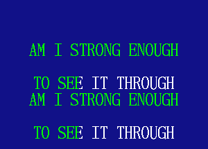 AM I STRONG ENOUGH

TO SEE IT THROUGH
AM I STRONG ENOUGH

TO SEE IT THROUGH