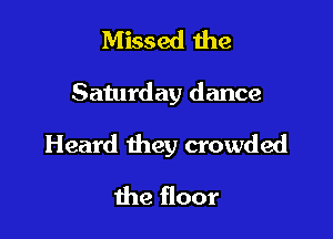 Missed the

Saturday dance

Heard they crowded

the floor