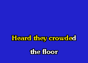 Heard they crowded

the floor