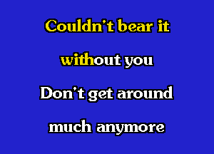 Couldn't bear it

without you

Don't get around

much anymore